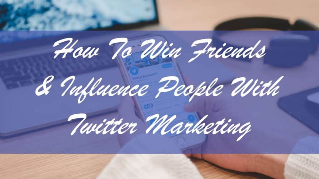 How To Win Friends and Influence People With Twitter Marketing