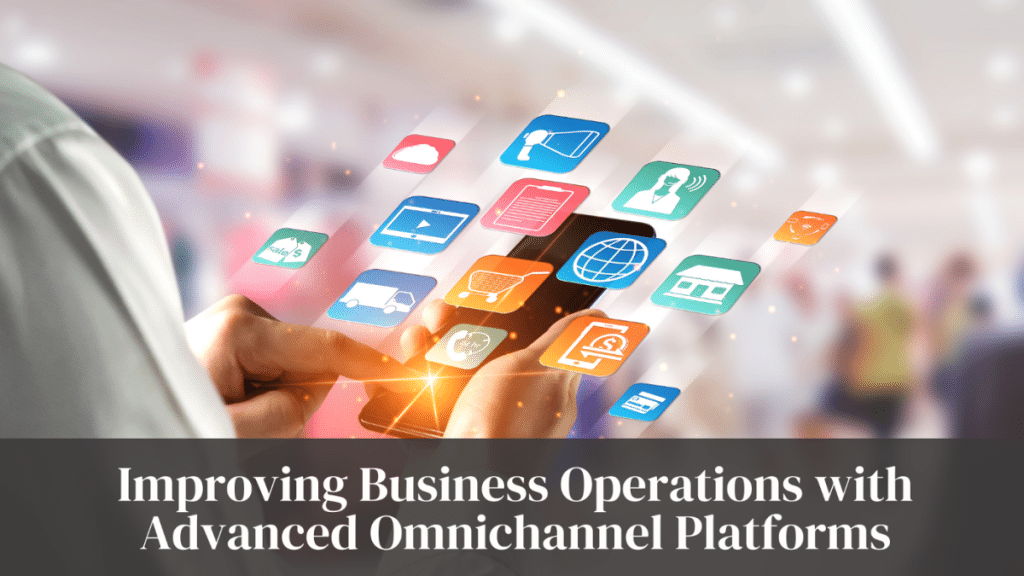 Improving Business Operations with Advanced Omnichannel Platforms