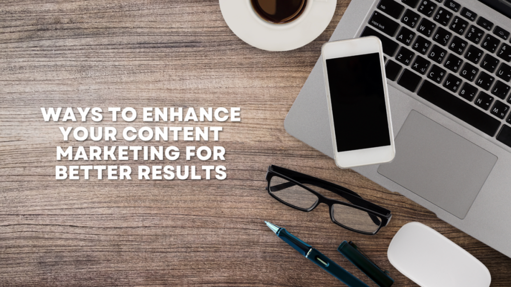 Ways to Enhance Your Content Marketing for Better Results